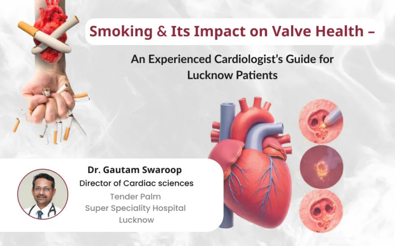 Smoking and its impact on heart valve health – expert advice by Dr. Gautam Swaroop, leading cardiologist in Lucknow, explaining how smoking damages cardiac valves and increases heart disease risk at Tender Palm Super Speciality Hospital